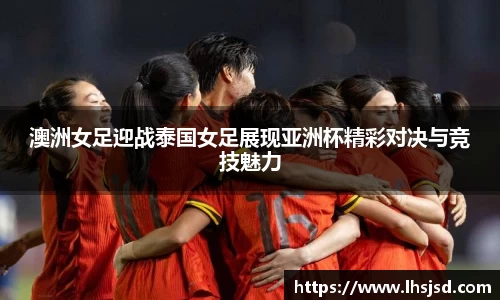 澳洲女足迎战泰国女足展现亚洲杯精彩对决与竞技魅力