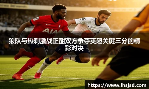 狼队与热刺激战正酣双方争夺英超关键三分的精彩对决