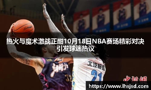 热火与魔术激战正酣10月18日NBA赛场精彩对决引发球迷热议